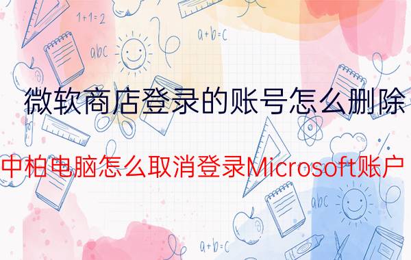 微软商店登录的账号怎么删除 中柏电脑怎么取消登录Microsoft账户？